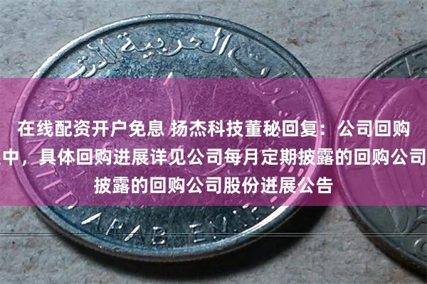 在线配资开户免息 扬杰科技董秘回复：公司回购工作持续开展中，具体回购进展详见公司每月定期披露的回购公司股份进展公告
