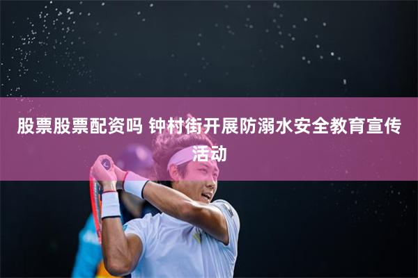 股票股票配资吗 钟村街开展防溺水安全教育宣传活动