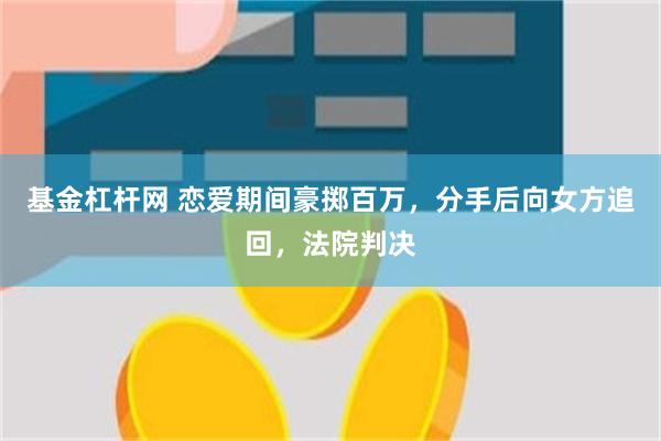基金杠杆网 恋爱期间豪掷百万，分手后向女方追回，法院判决