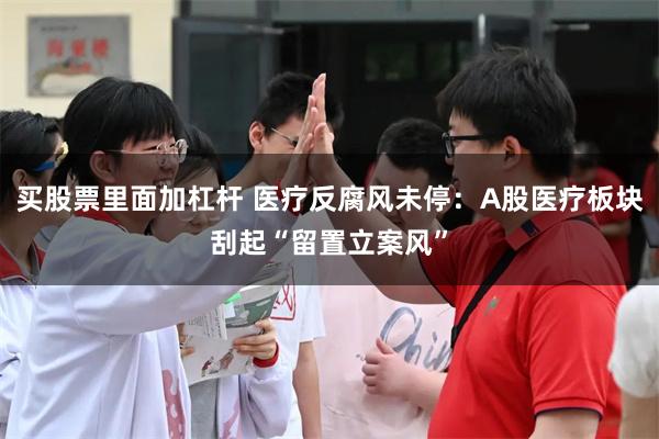 买股票里面加杠杆 医疗反腐风未停：A股医疗板块刮起“留置立案风”