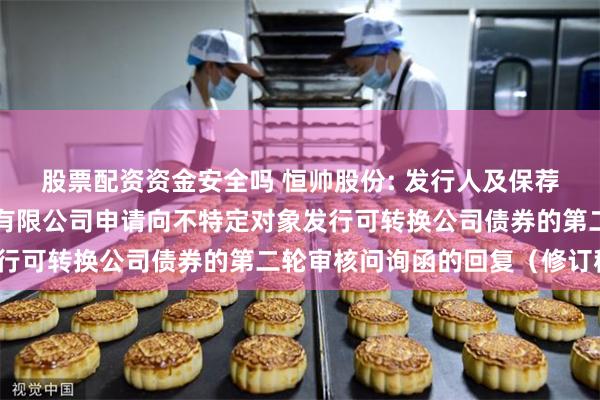 股票配资资金安全吗 恒帅股份: 发行人及保荐机构关于宁波恒帅股份有限公司申请向不特定对象发行可转换公司债券的第二轮审核问询函的回复(修订稿)