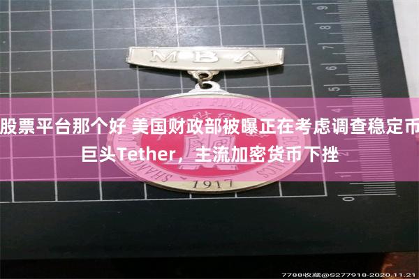 股票平台那个好 美国财政部被曝正在考虑调查稳定币巨头Tether，主流加密货币下挫