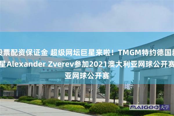 股票配资保证金 超级网坛巨星来啦！TMGM特约德国新星Alexander Zverev参加2021澳大利亚网球公开赛
