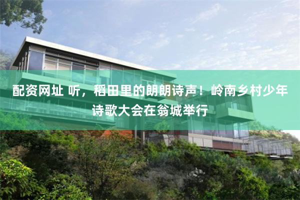 配资网址 听，稻田里的朗朗诗声！岭南乡村少年诗歌大会在翁城举行