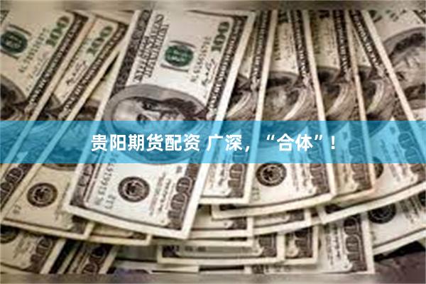 贵阳期货配资 广深，“合体”！