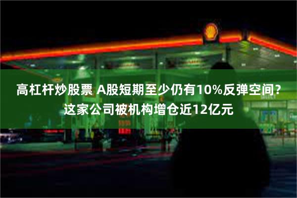 高杠杆炒股票 A股短期至少仍有10%反弹空间？这家公司被机构增仓近12亿元