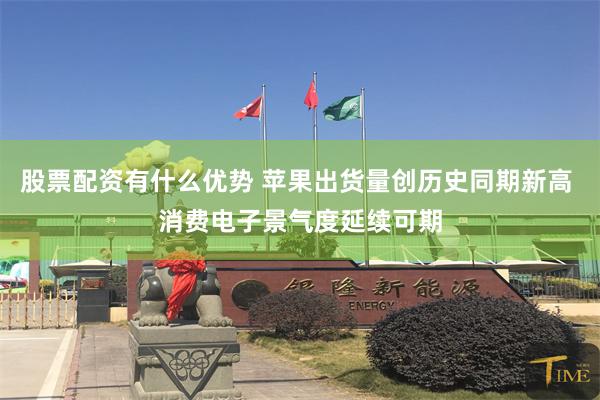 股票配资有什么优势 苹果出货量创历史同期新高 消费电子景气度延续可期