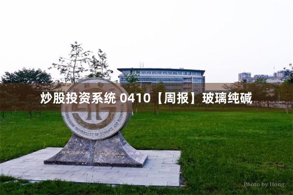 炒股投资系统 0410【周报】玻璃纯碱