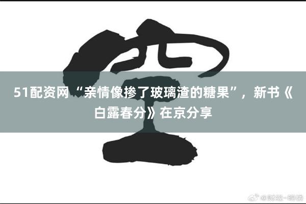 51配资网 “亲情像掺了玻璃渣的糖果”，新书《白露春分》在京分享