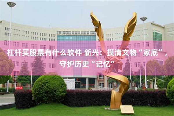 杠杆买股票有什么软件 新兴：摸清文物“家底”，守护历史“记忆”