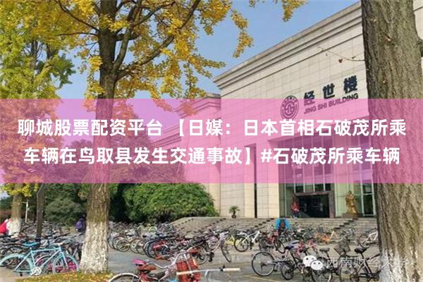 聊城股票配资平台 【日媒：日本首相石破茂所乘车辆在鸟取县发生交通事故】#石破茂所乘车辆
