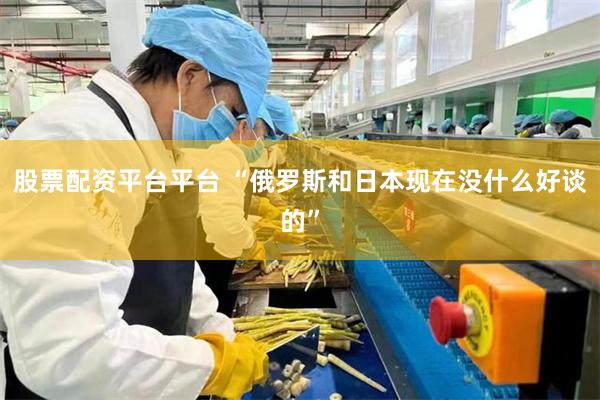 股票配资平台平台 “俄罗斯和日本现在没什么好谈的”