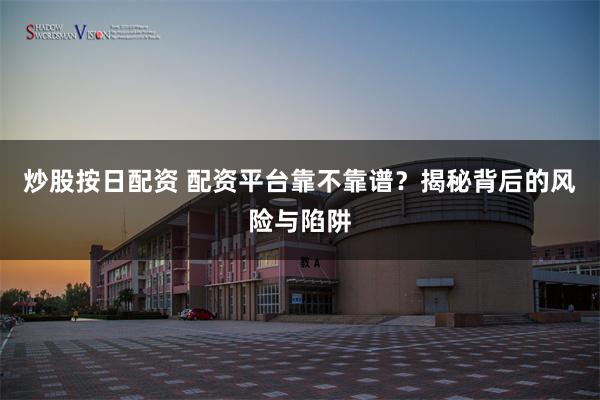 炒股按日配资 配资平台靠不靠谱？揭秘背后的风险与陷阱