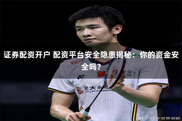 证券配资开户 配资平台安全隐患揭秘：你的资金安全吗？