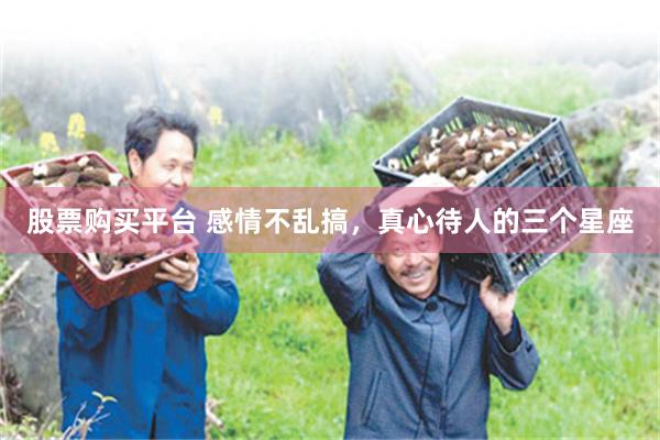 股票购买平台 感情不乱搞，真心待人的三个星座