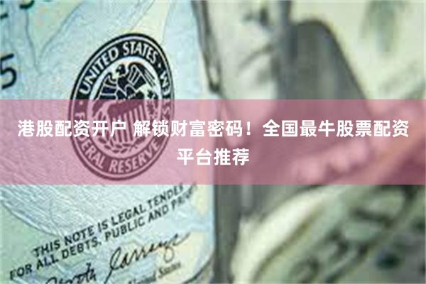 港股配资开户 解锁财富密码！全国最牛股票配资平台推荐