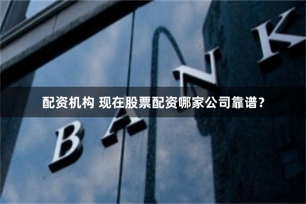 配资机构 现在股票配资哪家公司靠谱？