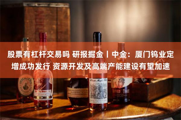 股票有杠杆交易吗 研报掘金丨中金：厦门钨业定增成功发行 资源开发及高端产能建设有望加速