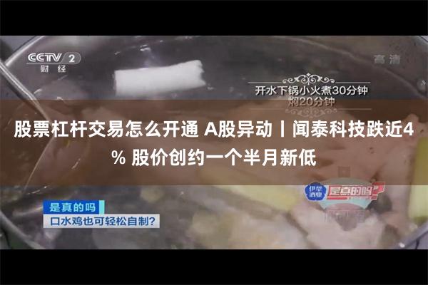 股票杠杆交易怎么开通 A股异动丨闻泰科技跌近4% 股价创约一个半月新低