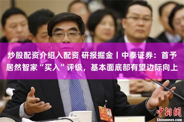 炒股配资介绍入配资 研报掘金丨中泰证券：首予居然智家“买入”评级，基本面底部有望边际向上