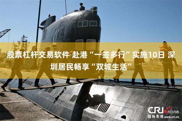 股票杠杆交易软件 赴港“一签多行”实施10日 深圳居民畅享“双城生活”
