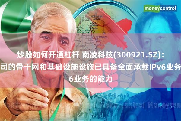 炒股如何开通杠杆 南凌科技(300921.SZ)：目前公司的骨干网和基础设施设施已具备全面承载IPv6业务的能力