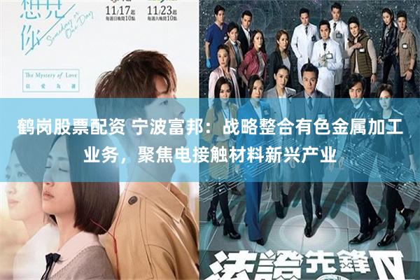 鹤岗股票配资 宁波富邦：战略整合有色金属加工业务，聚焦电接触材料新兴产业