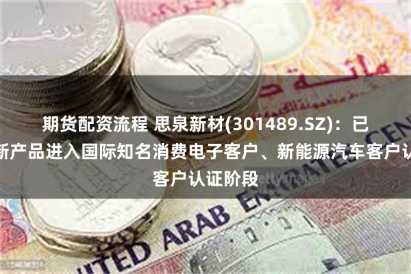 期货配资流程 思泉新材(301489.SZ)：已有部分新产品进入国际知名消费电子客户、新能源汽车客户认证阶段