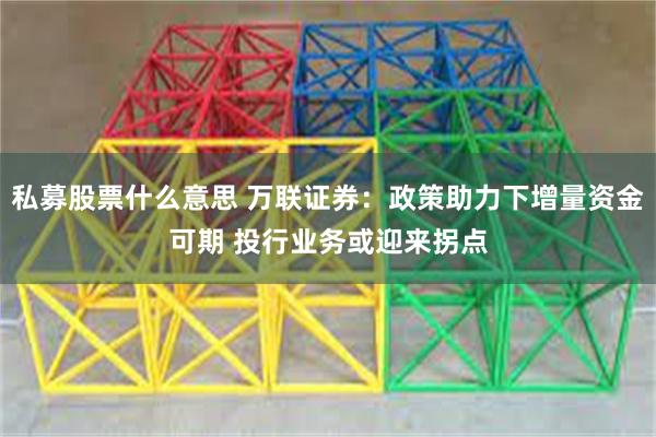 私募股票什么意思 万联证券：政策助力下增量资金可期 投行业务或迎来拐点