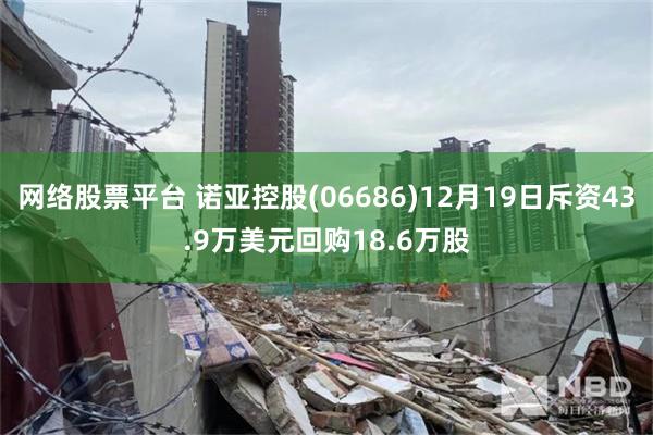 网络股票平台 诺亚控股(06686)12月19日斥资43.9万美元回购18.6万股