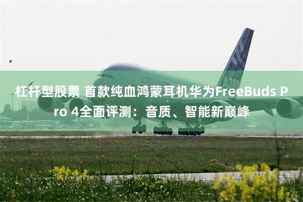 杠杆型股票 首款纯血鸿蒙耳机华为FreeBuds Pro 4全面评测：音质、智能新巅峰