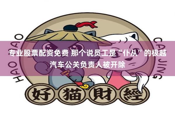 专业股票配资免费 那个说员工是“仆从”的极越汽车公关负责人被开除