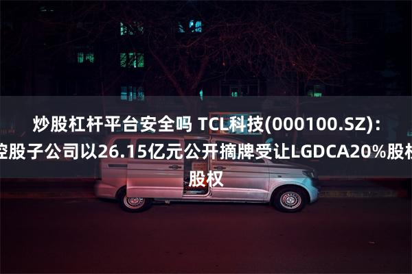 炒股杠杆平台安全吗 TCL科技(000100.SZ)：控股子公司以26.15亿元公开摘牌受让LGDCA20%股权