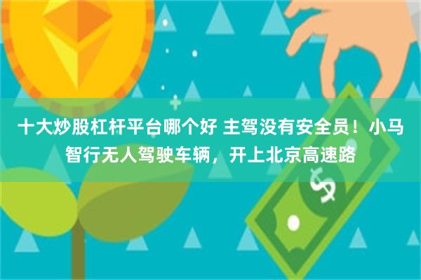 十大炒股杠杆平台哪个好 主驾没有安全员！小马智行无人驾驶车辆，开上北京高速路