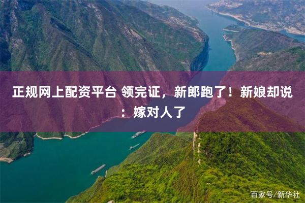 正规网上配资平台 领完证，新郎跑了！新娘却说：嫁对人了