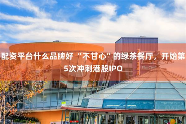 配资平台什么品牌好 “不甘心”的绿茶餐厅，开始第5次冲刺港股IPO