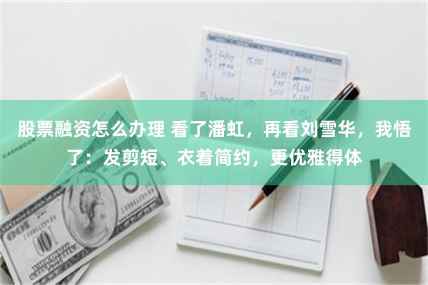 股票融资怎么办理 看了潘虹，再看刘雪华，我悟了：发剪短、衣着简约，更优雅得体