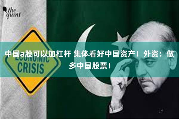 中国a股可以加杠杆 集体看好中国资产！外资：做多中国股票！