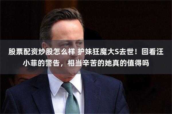 股票配资炒股怎么样 护妹狂魔大S去世！回看汪小菲的警告，相当辛苦的她真的值得吗