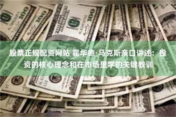 股票正规配资网站 霍华德·马克斯亲口讲述：投资的核心理念和在市场里学的关键教训