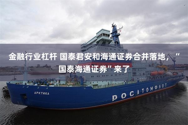 金融行业杠杆 国泰君安和海通证券合并落地，“国泰海通证券”来了
