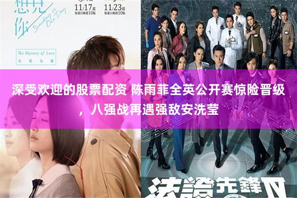 深受欢迎的股票配资 陈雨菲全英公开赛惊险晋级，八强战再遇强敌安洗莹
