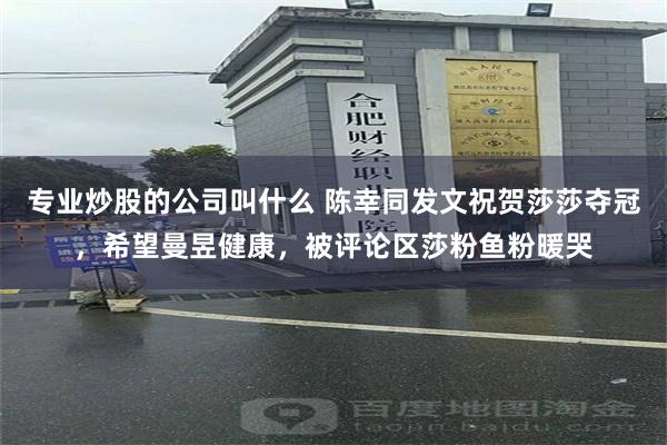 专业炒股的公司叫什么 陈幸同发文祝贺莎莎夺冠，希望曼昱健康，被评论区莎粉鱼粉暖哭