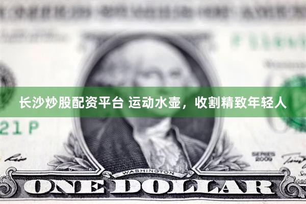长沙炒股配资平台 运动水壶，收割精致年轻人