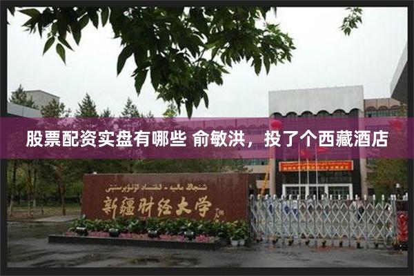 股票配资实盘有哪些 俞敏洪，投了个西藏酒店