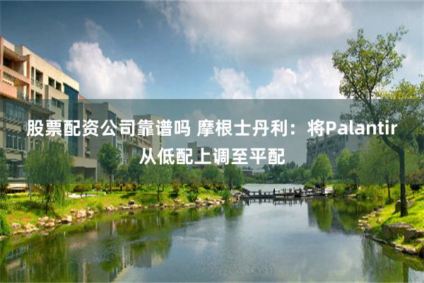 股票配资公司靠谱吗 摩根士丹利：将Palantir从低配上调至平配