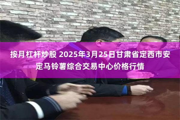 按月杠杆炒股 2025年3月25日甘肃省定西市安定马铃薯综合交易中心价格行情