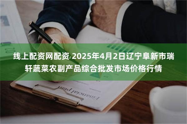 线上配资网配资 2025年4月2日辽宁阜新市瑞轩蔬菜农副产品综合批发市场价格行情
