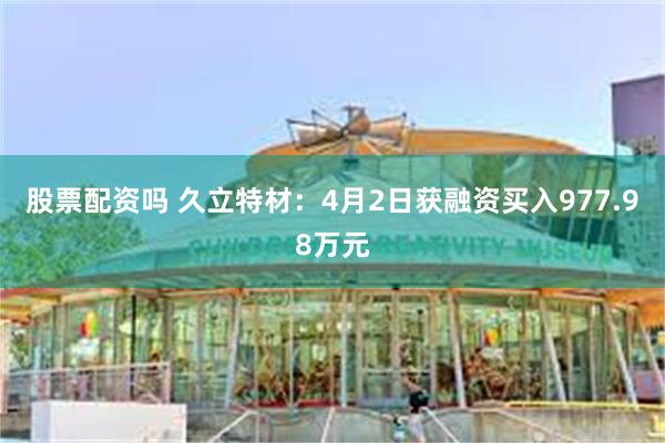 股票配资吗 久立特材：4月2日获融资买入977.98万元