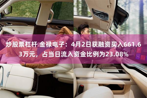 炒股票杠杆 金禄电子：4月2日获融资买入661.63万元，占当日流入资金比例为23.08%